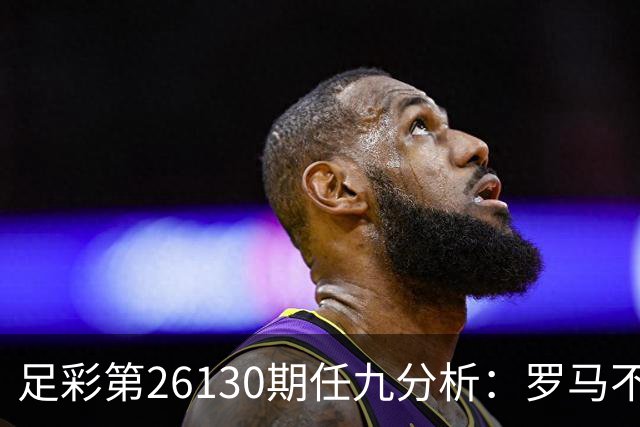 足彩第26130期任九分析：罗马不宜选择